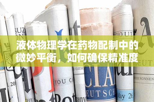 液体物理学在药物配制中的微妙平衡，如何确保精准度？
