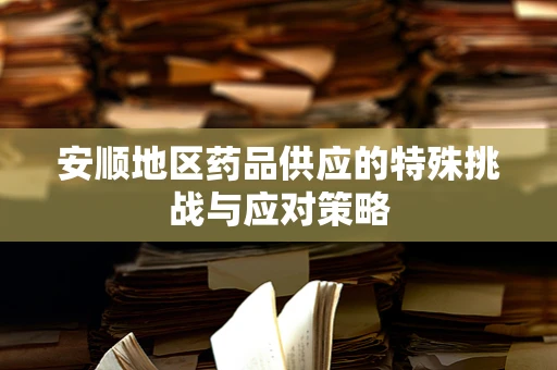安顺地区药品供应的特殊挑战与应对策略