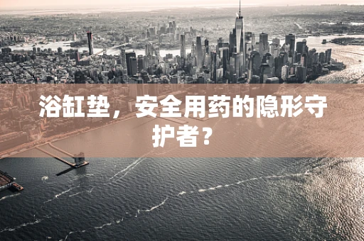 浴缸垫，安全用药的隐形守护者？