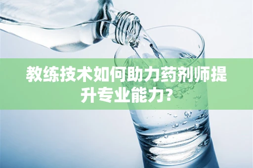 教练技术如何助力药剂师提升专业能力？