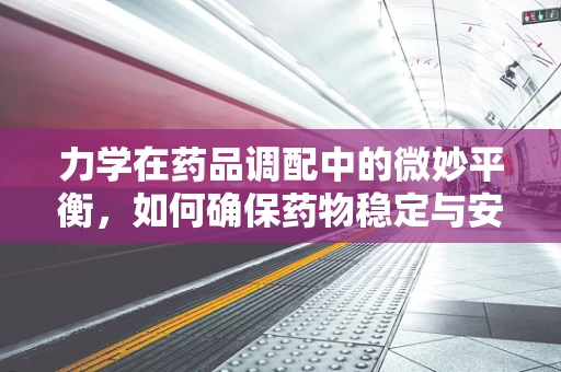 力学在药品调配中的微妙平衡，如何确保药物稳定与安全？