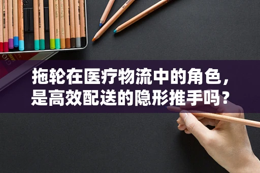 拖轮在医疗物流中的角色，是高效配送的隐形推手吗？