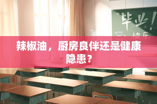辣椒油，厨房良伴还是健康隐患？