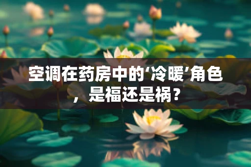 空调在药房中的‘冷暖’角色，是福还是祸？