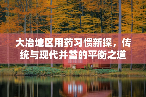 大冶地区用药习惯新探，传统与现代并蓄的平衡之道