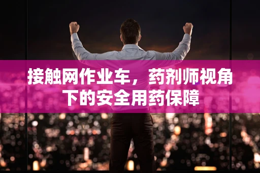 接触网作业车，药剂师视角下的安全用药保障