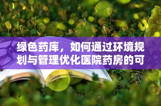 绿色药库，如何通过环境规划与管理优化医院药房的可持续性？
