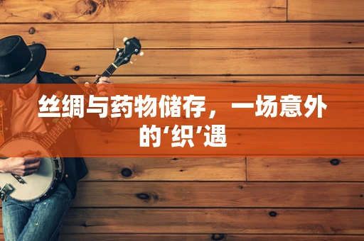 丝绸与药物储存，一场意外的‘织’遇