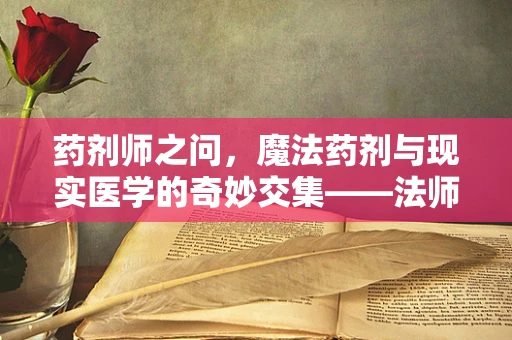 药剂师之问，魔法药剂与现实医学的奇妙交集——法师的药理学挑战