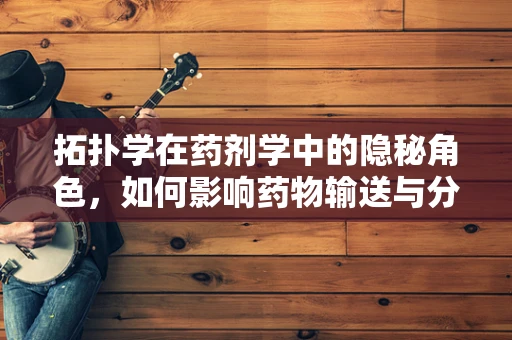 拓扑学在药剂学中的隐秘角色，如何影响药物输送与分布？