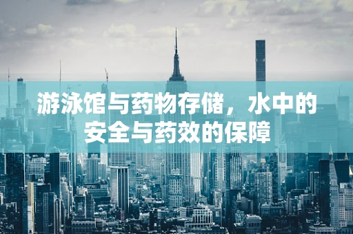 游泳馆与药物存储，水中的安全与药效的保障