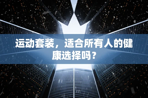 运动套装，适合所有人的健康选择吗？