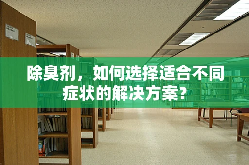 除臭剂，如何选择适合不同症状的解决方案？