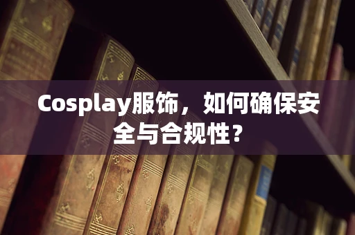 Cosplay服饰，如何确保安全与合规性？