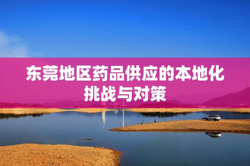 东莞地区药品供应的本地化挑战与对策