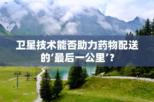 卫星技术能否助力药物配送的‘最后一公里’？