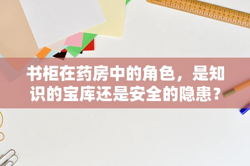 书柜在药房中的角色，是知识的宝库还是安全的隐患？