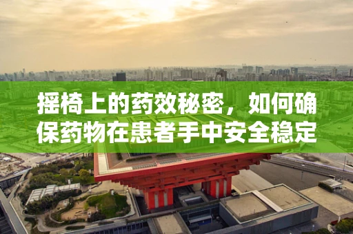 摇椅上的药效秘密，如何确保药物在患者手中安全稳定？