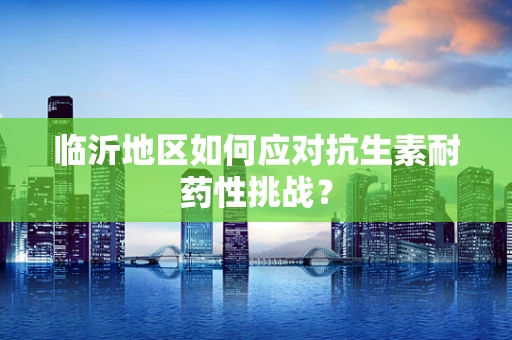 临沂地区如何应对抗生素耐药性挑战？