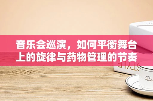 音乐会巡演，如何平衡舞台上的旋律与药物管理的节奏？