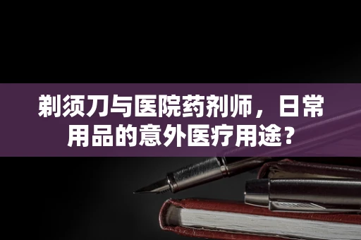 剃须刀与医院药剂师，日常用品的意外医疗用途？