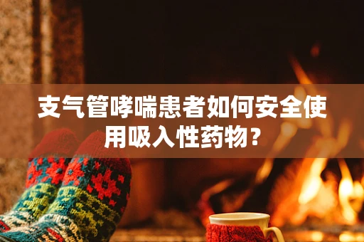 支气管哮喘患者如何安全使用吸入性药物？
