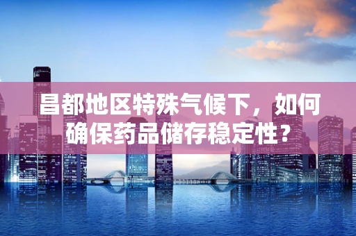 昌都地区特殊气候下，如何确保药品储存稳定性？