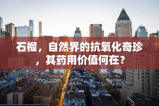 石榴，自然界的抗氧化奇珍，其药用价值何在？