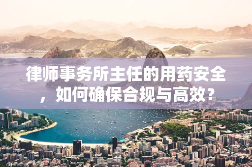 律师事务所主任的用药安全，如何确保合规与高效？
