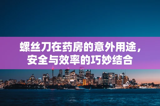 螺丝刀在药房的意外用途，安全与效率的巧妙结合
