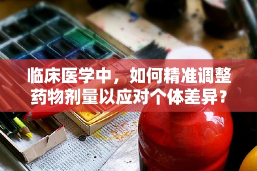 临床医学中，如何精准调整药物剂量以应对个体差异？