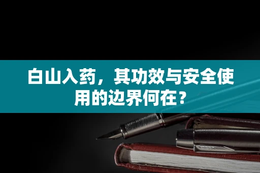 白山入药，其功效与安全使用的边界何在？