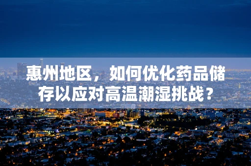 惠州地区，如何优化药品储存以应对高温潮湿挑战？