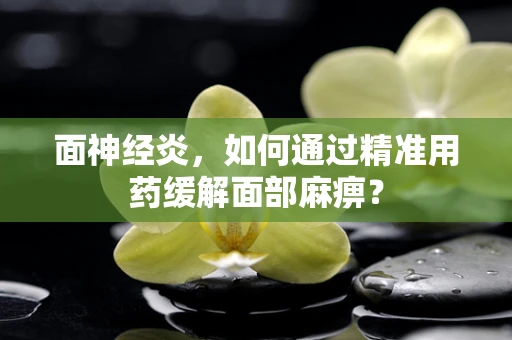 面神经炎，如何通过精准用药缓解面部麻痹？