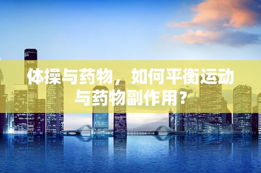 体操与药物，如何平衡运动与药物副作用？