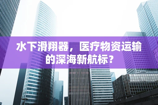 水下滑翔器，医疗物资运输的深海新航标？