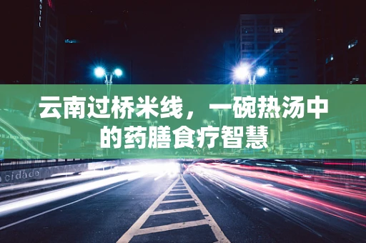 云南过桥米线，一碗热汤中的药膳食疗智慧