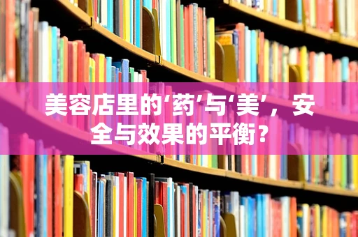 美容店里的‘药’与‘美’，安全与效果的平衡？