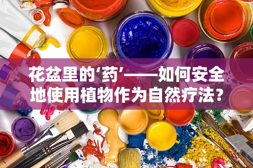 花盆里的‘药’——如何安全地使用植物作为自然疗法？