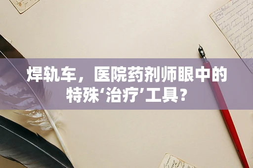 焊轨车，医院药剂师眼中的特殊‘治疗’工具？
