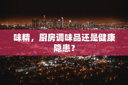 味精，厨房调味品还是健康隐患？