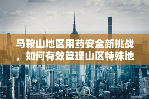 马鞍山地区用药安全新挑战，如何有效管理山区特殊地形下的药品存储与配送？