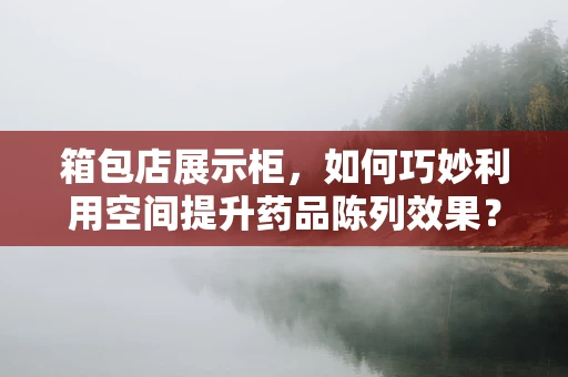 箱包店展示柜，如何巧妙利用空间提升药品陈列效果？