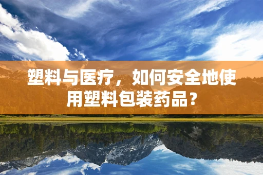 塑料与医疗，如何安全地使用塑料包装药品？