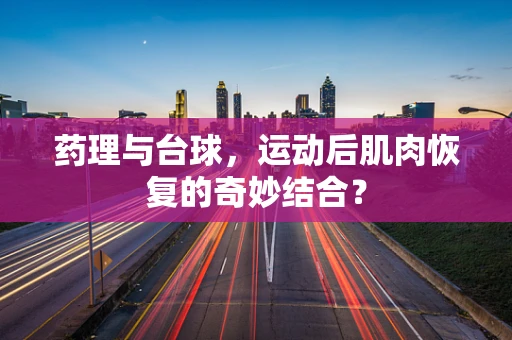 药理与台球，运动后肌肉恢复的奇妙结合？