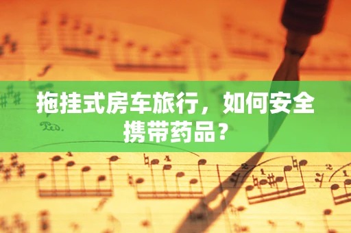 拖挂式房车旅行，如何安全携带药品？
