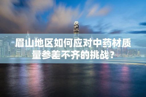 眉山地区如何应对中药材质量参差不齐的挑战？