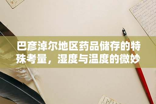 巴彦淖尔地区药品储存的特殊考量，湿度与温度的微妙平衡