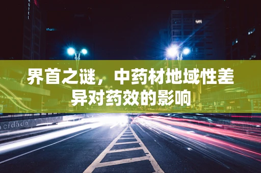 界首之谜，中药材地域性差异对药效的影响