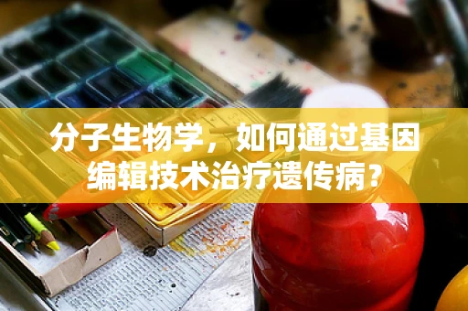 分子生物学，如何通过基因编辑技术治疗遗传病？